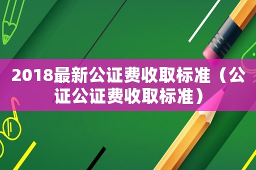 2018最新公證費收取標準（公證公證費收取標準）