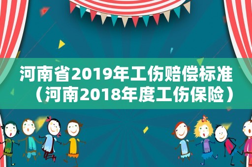 河南省2019年工傷賠償標(biāo)準(zhǔn)（河南2018年度工傷保險）