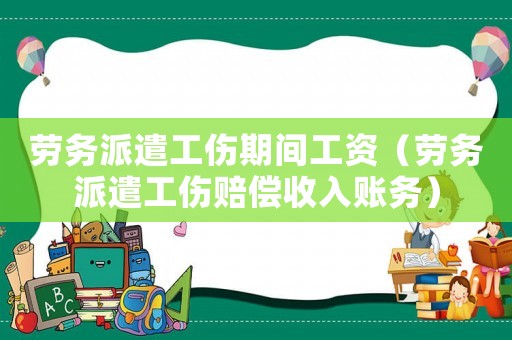 勞務派遣工傷期間工資（勞務派遣工傷賠償收入賬務）