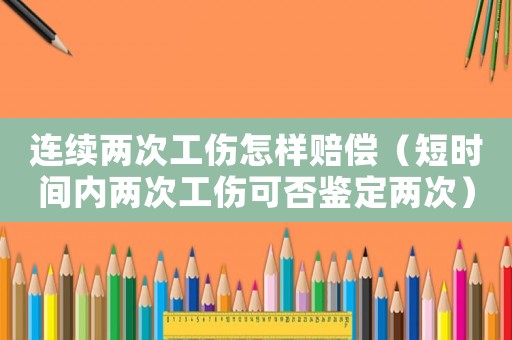 連續兩次工傷怎樣賠償（短時間內兩次工傷可否鑒定兩次）