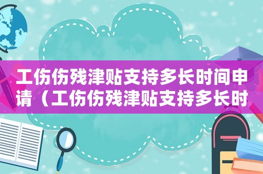 工傷傷殘津貼支持多長時間申請（工傷傷殘津貼支持多長時間）