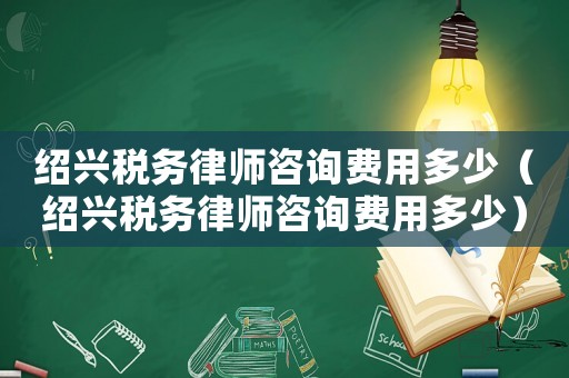 紹興稅務律師咨詢費用多少（紹興稅務律師咨詢費用多少）