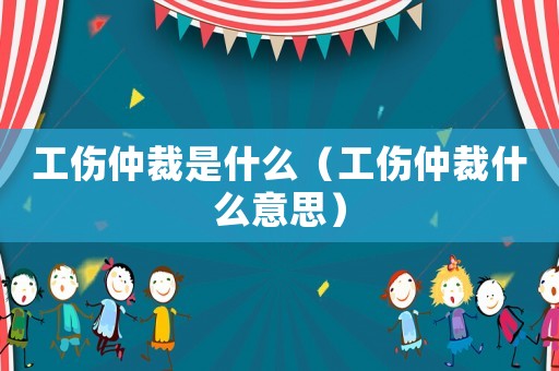 工傷仲裁是什么（工傷仲裁什么意思）