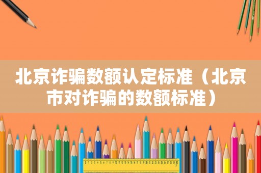 北京詐騙數(shù)額認(rèn)定標(biāo)準(zhǔn)（北京市對(duì)詐騙的數(shù)額標(biāo)準(zhǔn)）