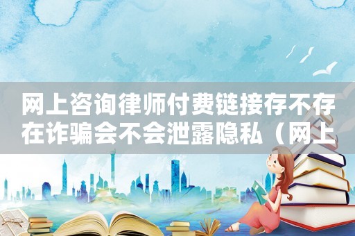 網上咨詢律師付費鏈接存不存在詐騙會不會泄露隱私（網上咨詢律師怎么付費）