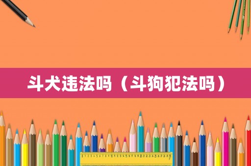 斗犬違法嗎（斗狗犯法嗎）
