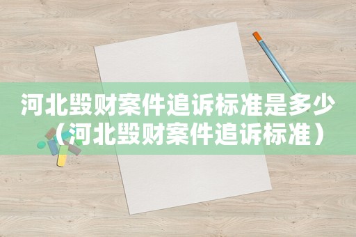 河北毀財案件追訴標準是多少（河北毀財案件追訴標準）