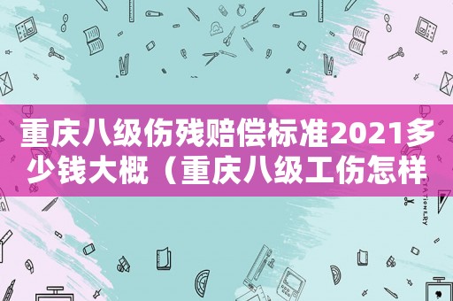 重慶八級(jí)傷殘賠償標(biāo)準(zhǔn)2021多少錢(qián)大概（重慶八級(jí)工傷怎樣賠）
