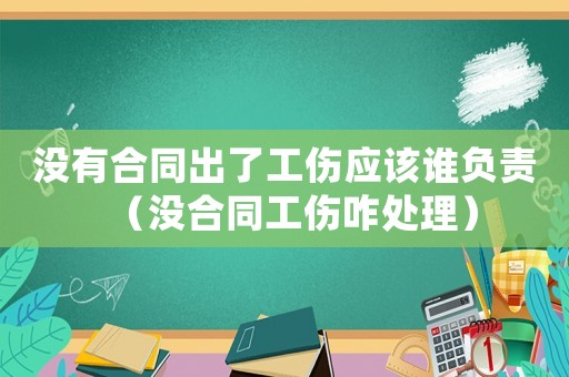 沒有合同出了工傷應該誰負責（沒合同工傷咋處理）