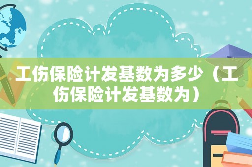 工傷保險計發基數為多少（工傷保險計發基數為）