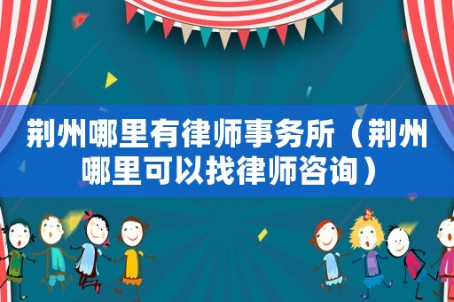 荊州哪里有律師事務所（荊州哪里可以找律師咨詢）