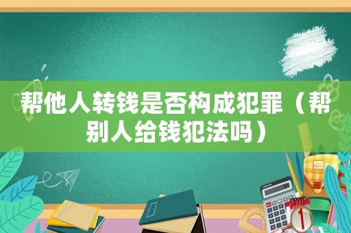 幫他人轉(zhuǎn)錢是否構(gòu)成犯罪（幫別人給錢犯法嗎）