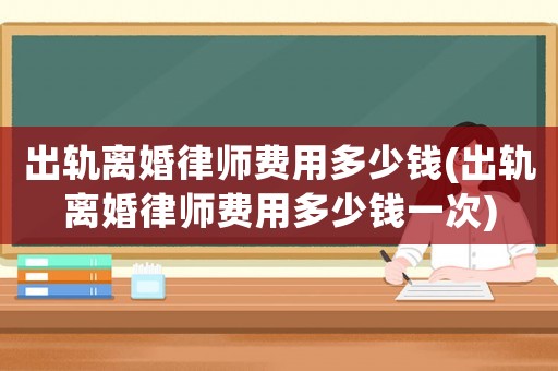 出軌離婚律師費用多少錢(出軌離婚律師費用多少錢一次)