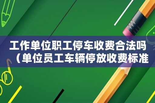 工作單位職工停車收費合法嗎（單位員工車輛停放收費標(biāo)準(zhǔn)）