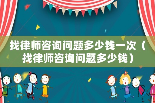找律師咨詢問題多少錢一次（找律師咨詢問題多少錢）