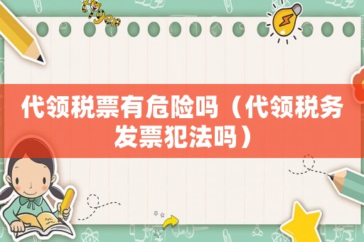 代領稅票有危險嗎（代領稅務發票犯法嗎）