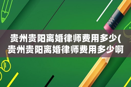 貴州貴陽(yáng)離婚律師費(fèi)用多少(貴州貴陽(yáng)離婚律師費(fèi)用多少啊)