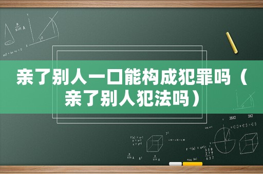 親了別人一口能構(gòu)成犯罪嗎（親了別人犯法嗎）