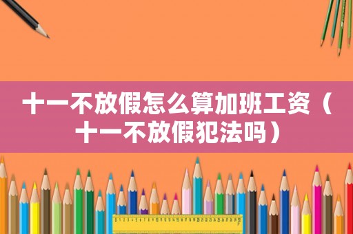 十一不放假怎么算加班工資（十一不放假犯法嗎）