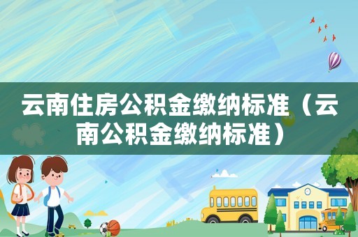 云南住房公積金繳納標準（云南公積金繳納標準）