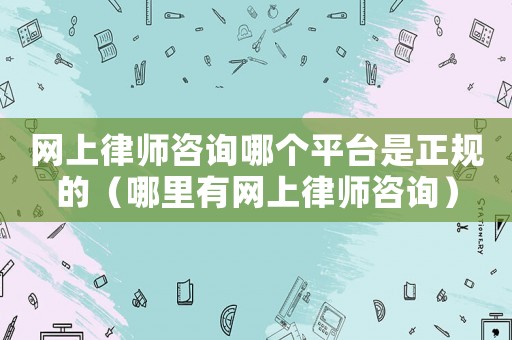 網上律師咨詢哪個平臺是正規的（哪里有網上律師咨詢）
