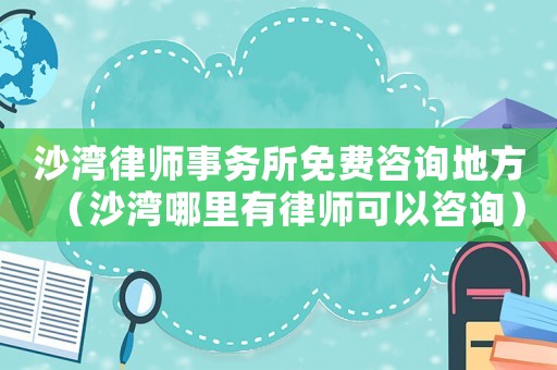 沙灣律師事務所免費咨詢地方（沙灣哪里有律師可以咨詢）
