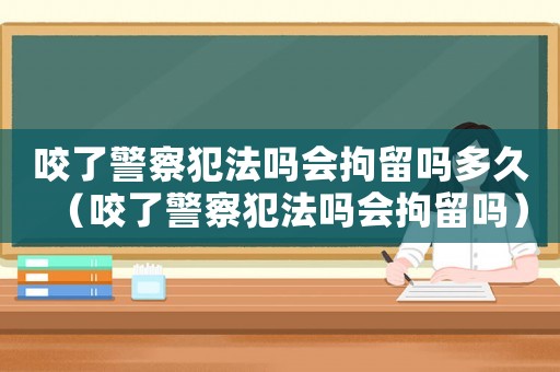 咬了警察犯法嗎會拘留嗎多久（咬了警察犯法嗎會拘留嗎）