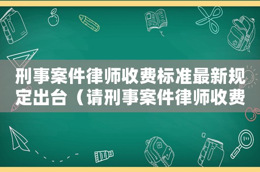 刑事案件律師收費標準最新規定出臺（請刑事案件律師收費標準）