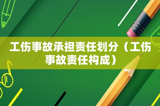 工傷事故承擔責任劃分（工傷事故責任構成）