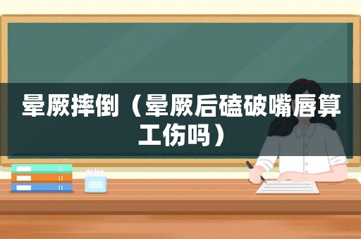 暈厥摔倒（暈厥后磕破嘴唇算工傷嗎）