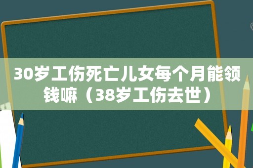 30歲工傷死亡兒女每個(gè)月能領(lǐng)錢(qián)嘛（38歲工傷去世）