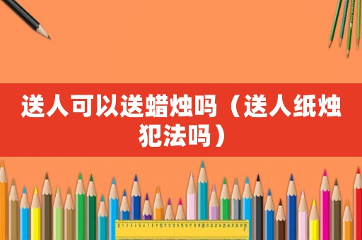 送人可以送蠟燭嗎（送人紙燭犯法嗎）