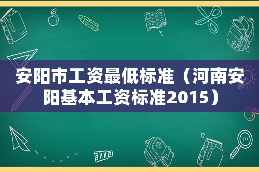 安陽市工資最低標(biāo)準(zhǔn)（河南安陽基本工資標(biāo)準(zhǔn)2015）
