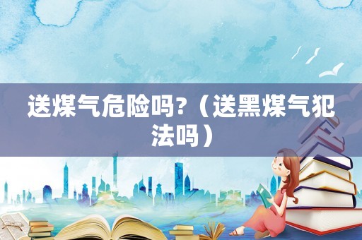 送煤氣危險嗎?（送黑煤氣犯法嗎）