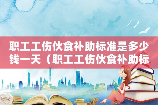 職工工傷伙食補助標準是多少錢一天（職工工傷伙食補助標準是多少錢）