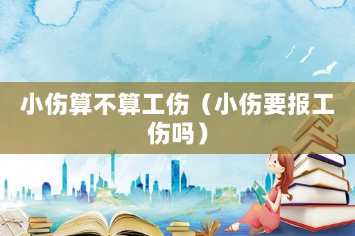 小傷算不算工傷（小傷要報工傷嗎）