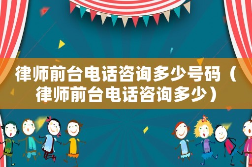 律師前臺電話咨詢多少號碼（律師前臺電話咨詢多少）