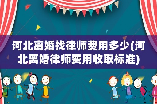河北離婚找律師費用多少(河北離婚律師費用收取標準)
