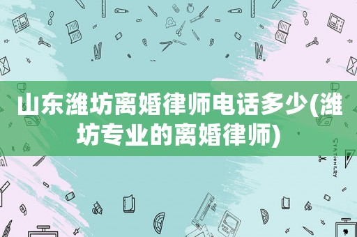 山東濰坊離婚律師電話多少(濰坊專業的離婚律師)