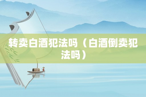轉賣白酒犯法嗎（白酒倒賣犯法嗎）