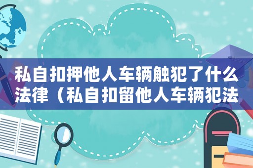 私自扣押他人車輛觸犯了什么法律（私自扣留他人車輛犯法嗎）