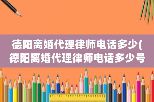 德陽離婚代理律師電話多少(德陽離婚代理律師電話多少號)
