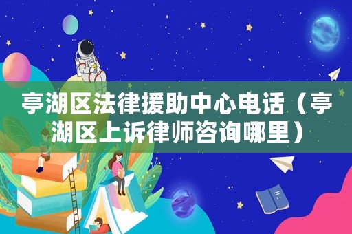 亭湖區(qū)法律援助中心電話（亭湖區(qū)上訴律師咨詢哪里）