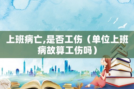 上班病亡,是否工傷（單位上班病故算工傷嗎）