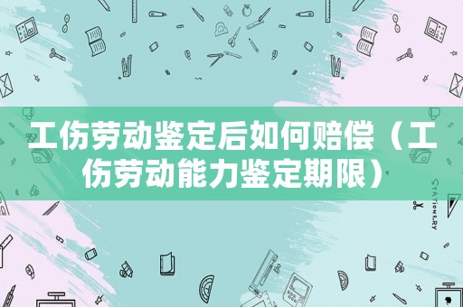 工傷勞動鑒定后如何賠償（工傷勞動能力鑒定期限）