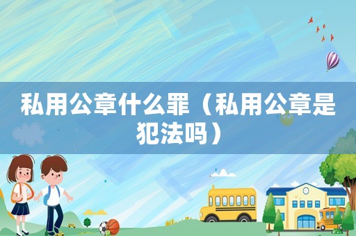 私用公章什么罪（私用公章是犯法嗎）