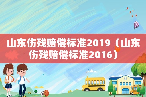 山東傷殘賠償標準2019（山東傷殘賠償標準2016）