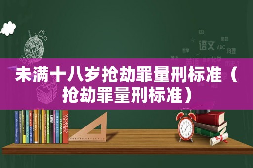 未滿十八歲搶劫罪量刑標準（搶劫罪量刑標準）