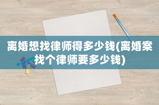 離婚想找律師得多少錢(離婚案找個(gè)律師要多少錢)