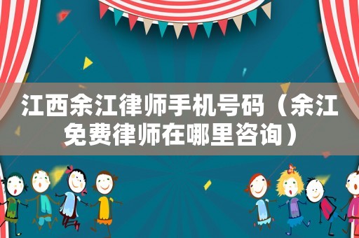 江西余江律師手機(jī)號碼（余江免費律師在哪里咨詢）